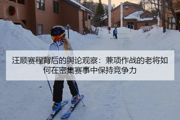汪顺赛程背后的舆论观察：兼项作战的老将如何在密集赛事中保持竞争力